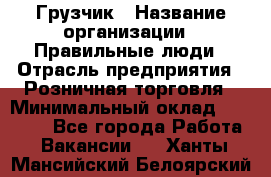 Грузчик › Название организации ­ Правильные люди › Отрасль предприятия ­ Розничная торговля › Минимальный оклад ­ 30 000 - Все города Работа » Вакансии   . Ханты-Мансийский,Белоярский г.